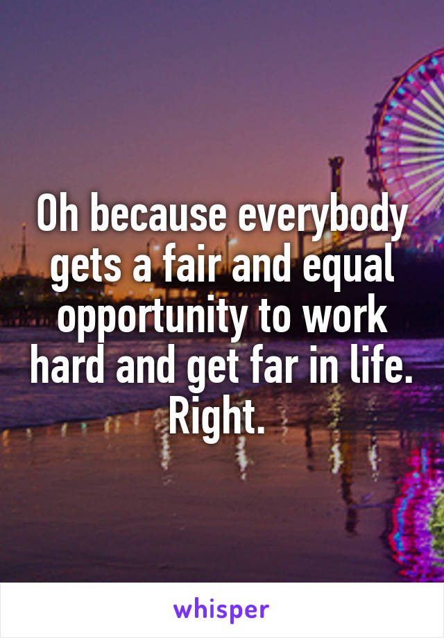 Oh because everybody gets a fair and equal opportunity to work hard and get far in life. Right. 