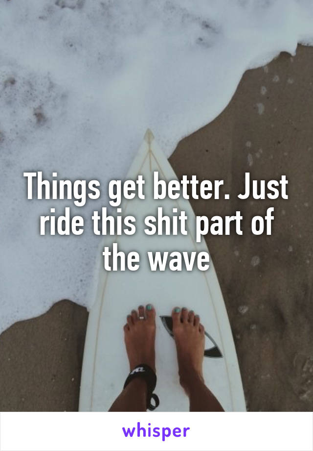 Things get better. Just ride this shit part of the wave