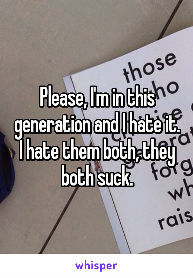 Please, I'm in this generation and I hate it. I hate them both, they both suck.