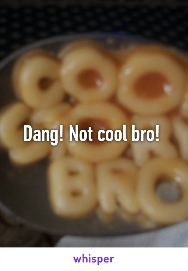 Dang! Not cool bro! 