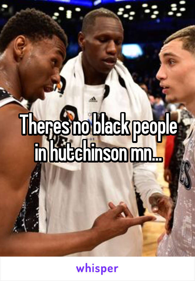 Theres no black people in hutchinson mn...