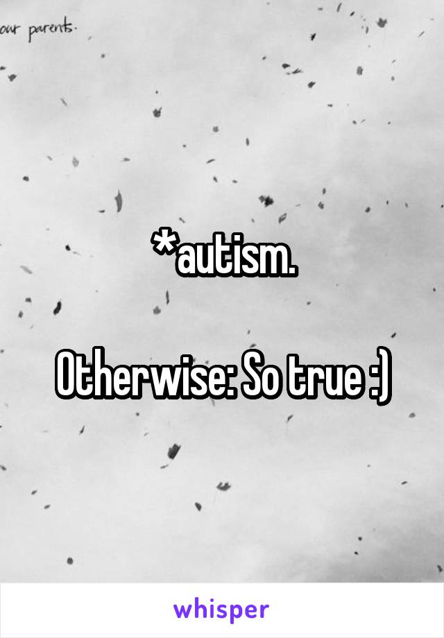 *autism.

Otherwise: So true :)