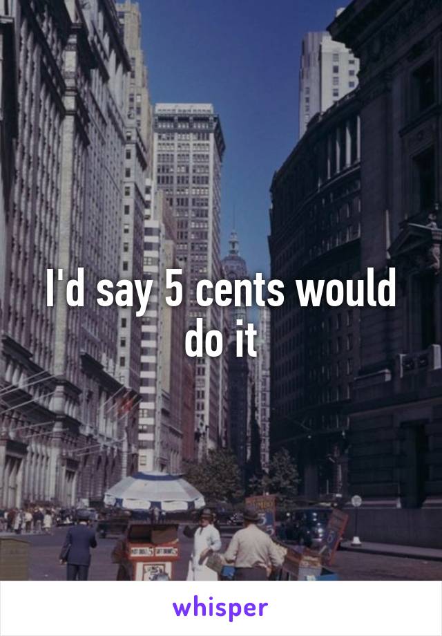 I'd say 5 cents would do it