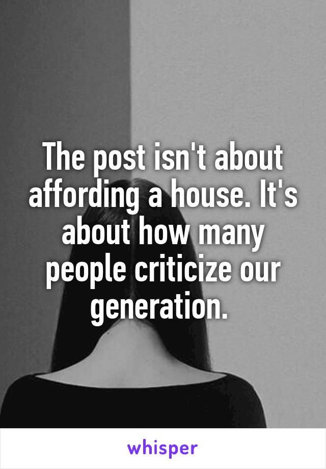 The post isn't about affording a house. It's about how many people criticize our generation. 