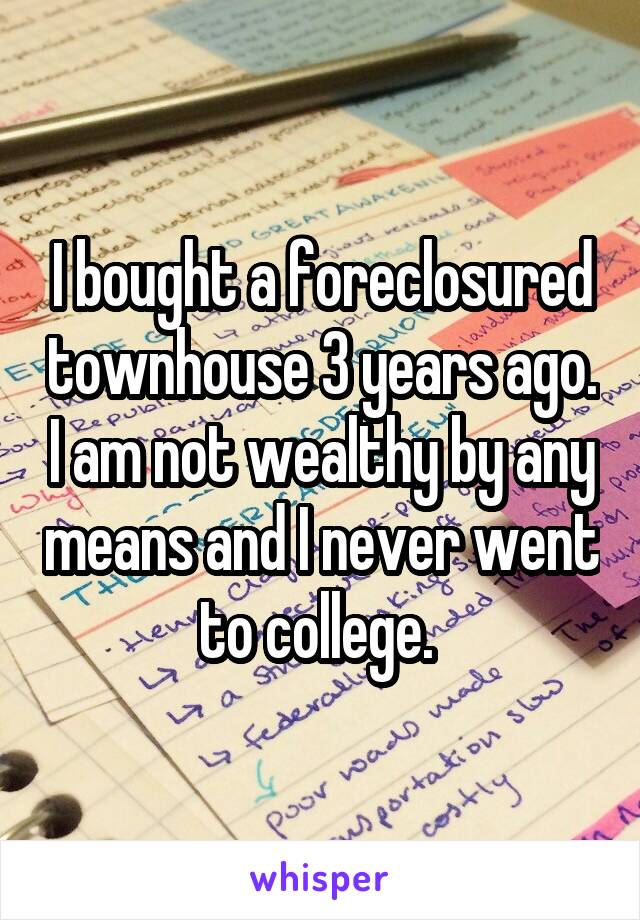 I bought a foreclosured townhouse 3 years ago. I am not wealthy by any means and I never went to college. 