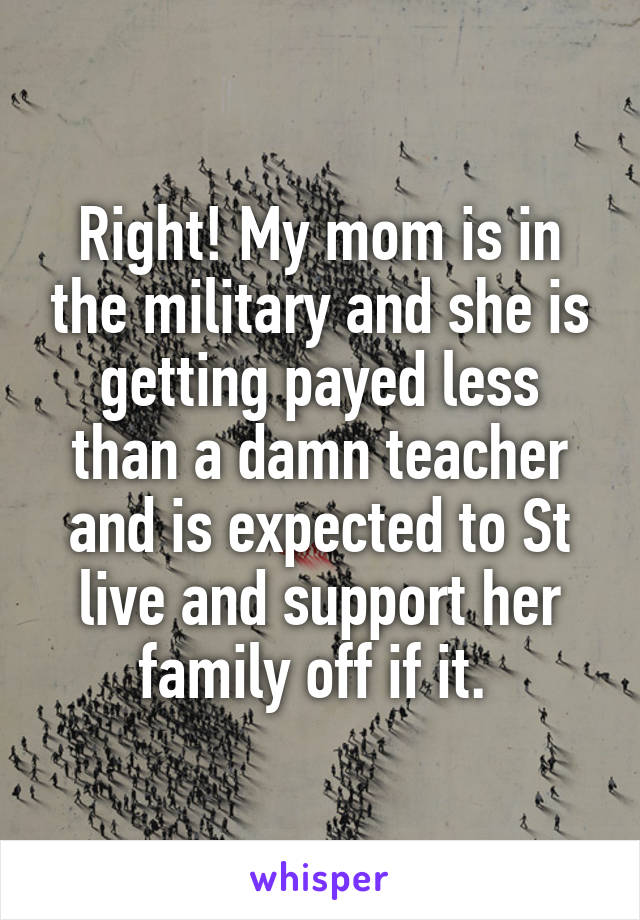 Right! My mom is in the military and she is getting payed less than a damn teacher and is expected to St live and support her family off if it. 