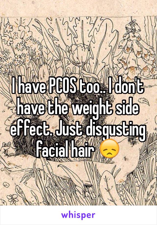 I have PCOS too.. I don't have the weight side effect. Just disgusting facial hair 😞