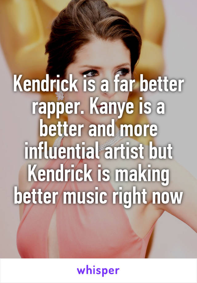 Kendrick is a far better rapper. Kanye is a better and more influential artist but Kendrick is making better music right now