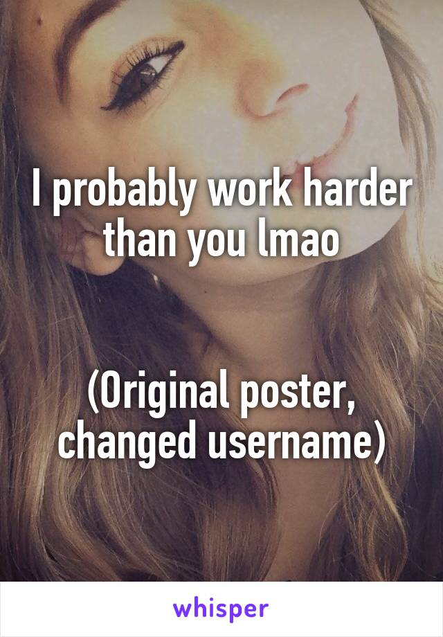 I probably work harder than you lmao


(Original poster, changed username)