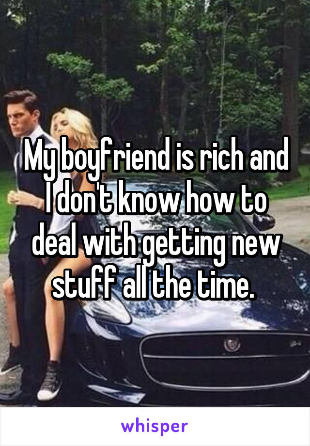My boyfriend is rich and I don't know how to deal with getting new stuff all the time. 