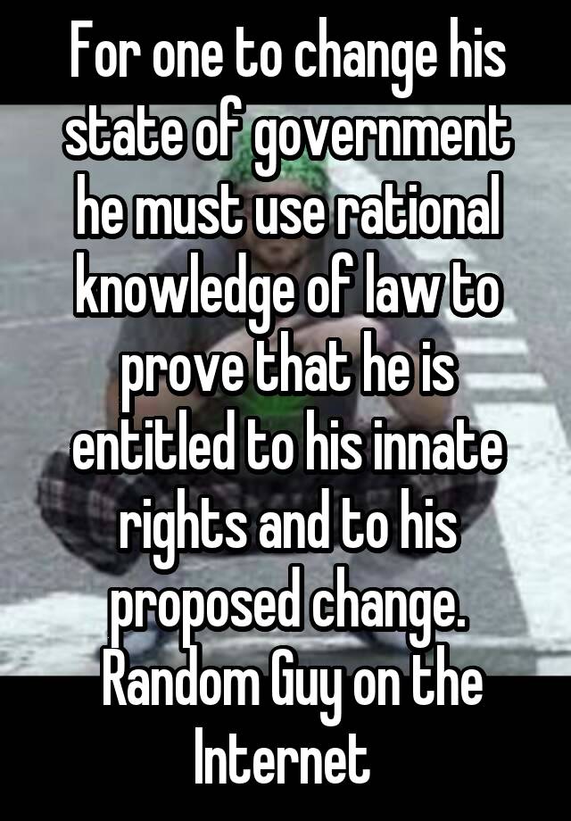 For one to change his state of government he must use rational knowledge of law to prove that he is entitled to his innate rights and to his proposed change.
 Random Guy on the Internet 