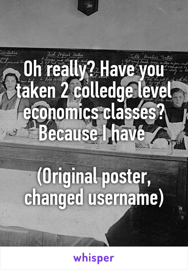 Oh really? Have you taken 2 colledge level economics classes? Because I have 

(Original poster, changed username)