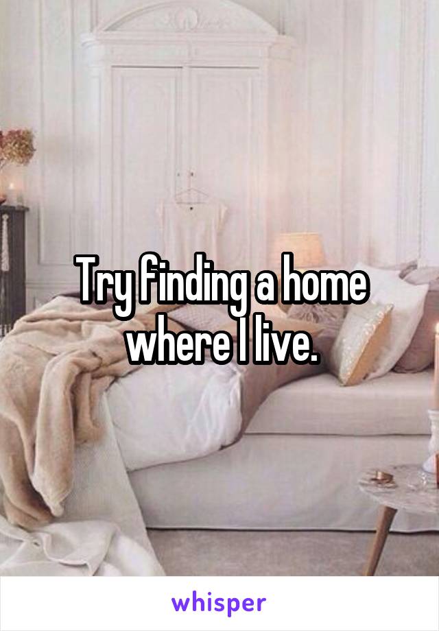 Try finding a home where I live.