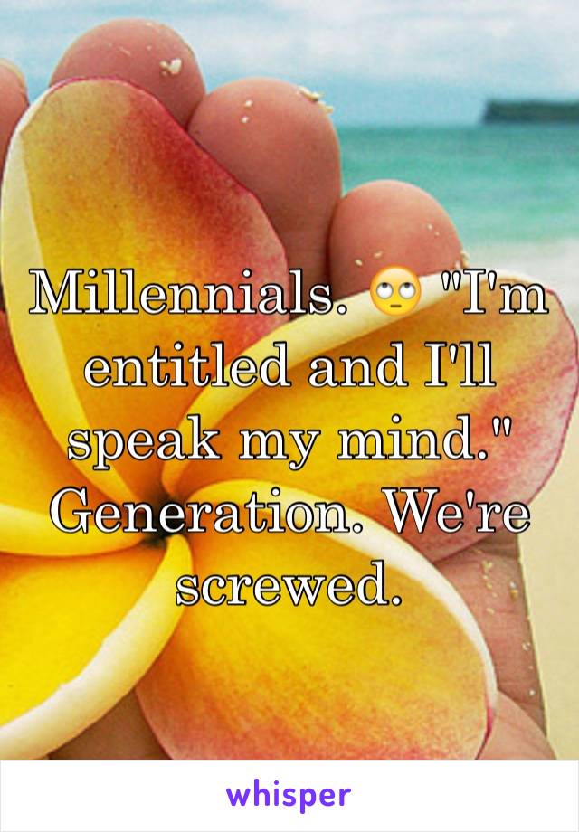 Millennials. 🙄 "I'm entitled and I'll speak my mind." Generation. We're screwed. 