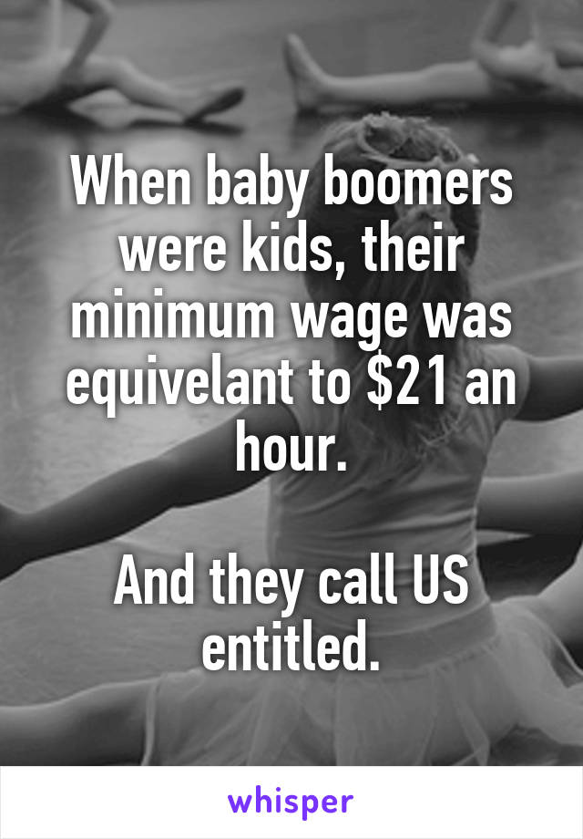 When baby boomers were kids, their minimum wage was equivelant to $21 an hour.

And they call US entitled.