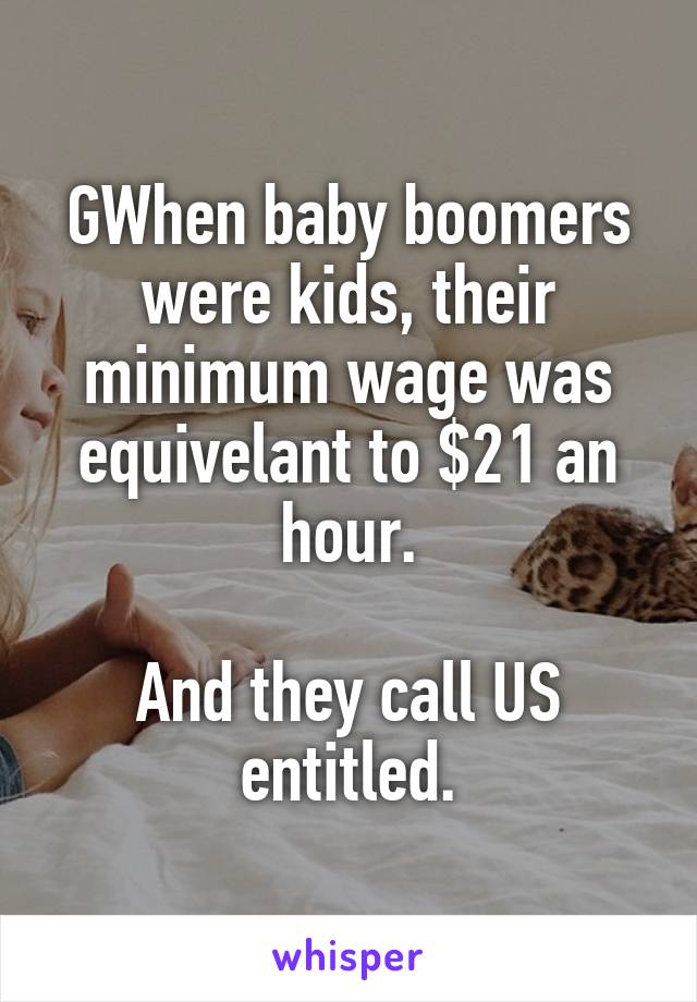 GWhen baby boomers were kids, their minimum wage was equivelant to $21 an hour.

And they call US entitled.