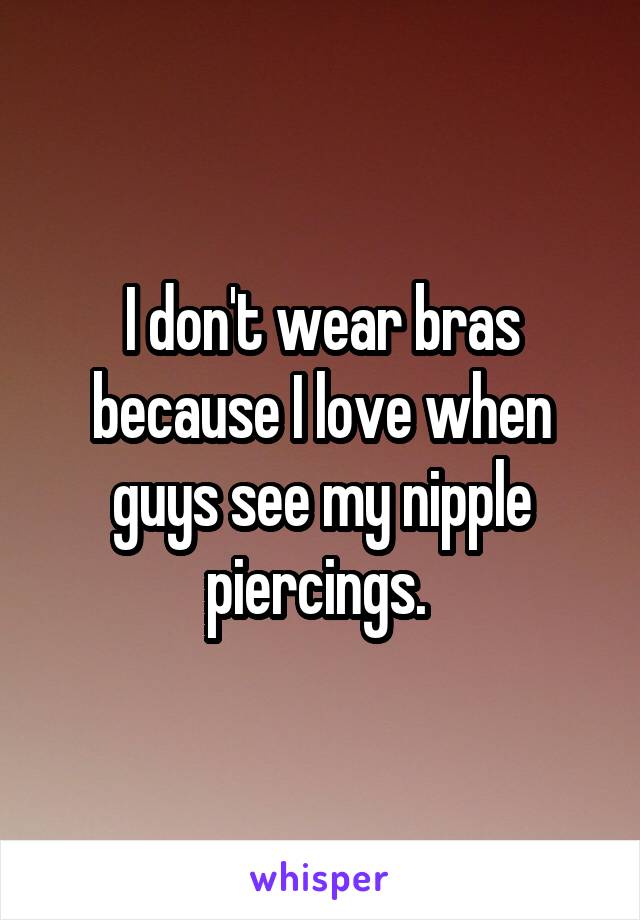 I don't wear bras because I love when guys see my nipple piercings. 