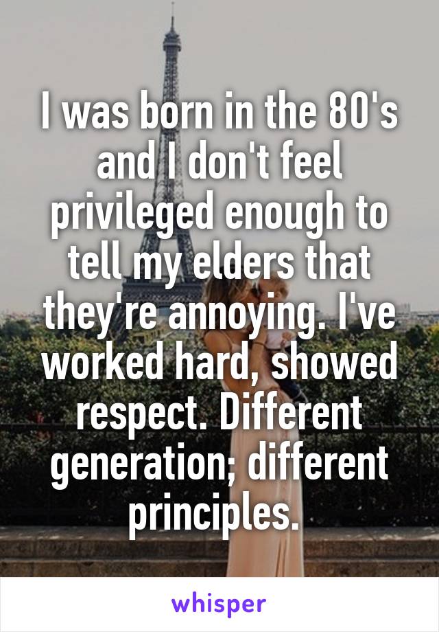 I was born in the 80's and I don't feel privileged enough to tell my elders that they're annoying. I've worked hard, showed respect. Different generation; different principles. 