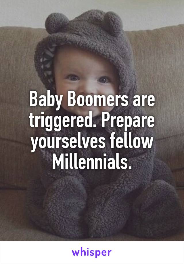 Baby Boomers are triggered. Prepare yourselves fellow Millennials.