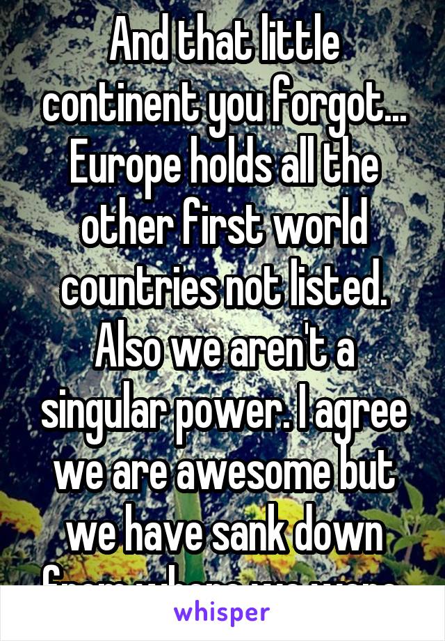 And that little continent you forgot... Europe holds all the other first world countries not listed. Also we aren't a singular power. I agree we are awesome but we have sank down from where we were.