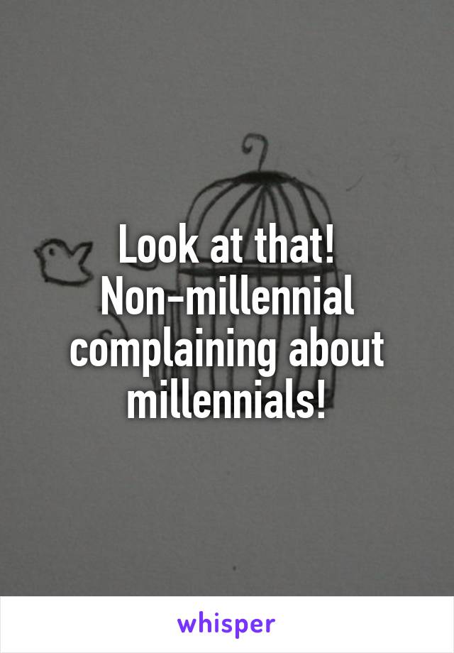 Look at that! Non-millennial complaining about millennials!