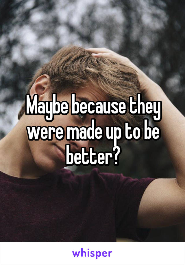 Maybe because they were made up to be better?