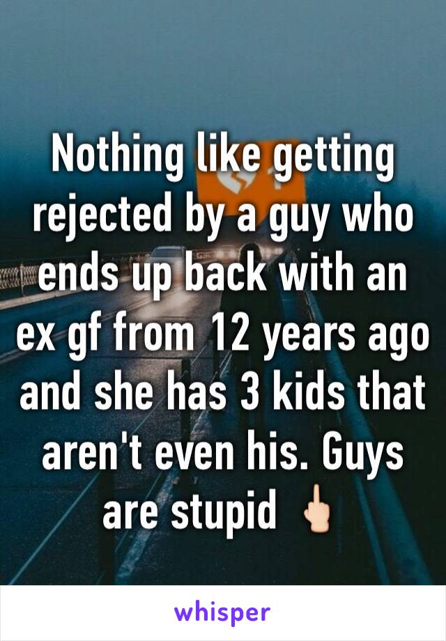Nothing like getting rejected by a guy who ends up back with an ex gf from 12 years ago and she has 3 kids that aren't even his. Guys are stupid 🖕🏻