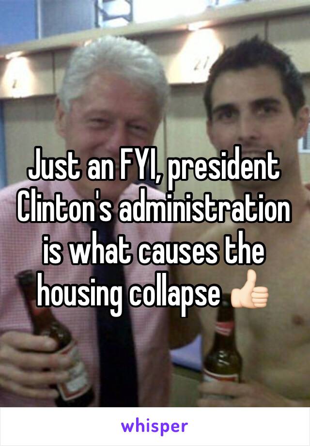 Just an FYI, president Clinton's administration is what causes the housing collapse 👍🏻