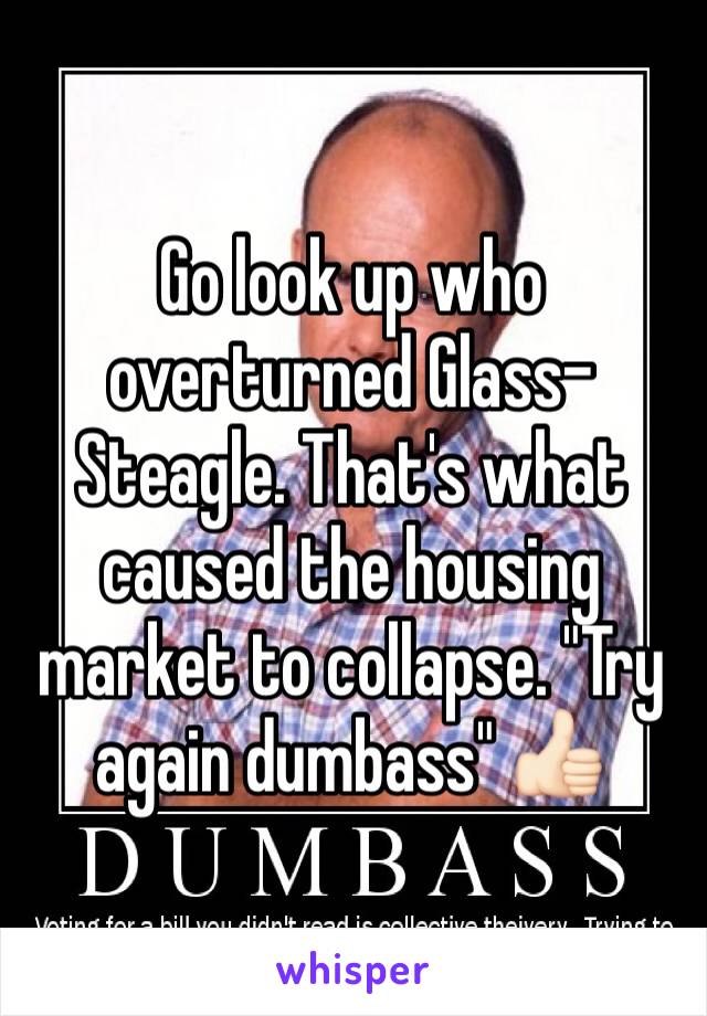 Go look up who overturned Glass-Steagle. That's what caused the housing market to collapse. "Try again dumbass" 👍🏻
