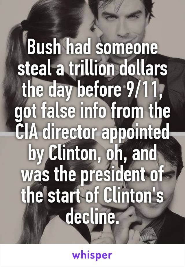 Bush had someone steal a trillion dollars the day before 9/11, got false info from the CIA director appointed by Clinton, oh, and was the president of the start of Clinton's decline.
