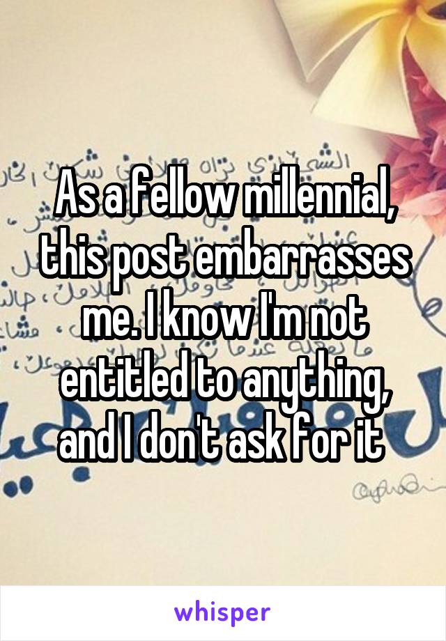 As a fellow millennial, this post embarrasses me. I know I'm not entitled to anything, and I don't ask for it 