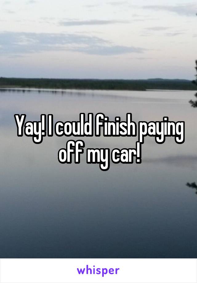 Yay! I could finish paying off my car!