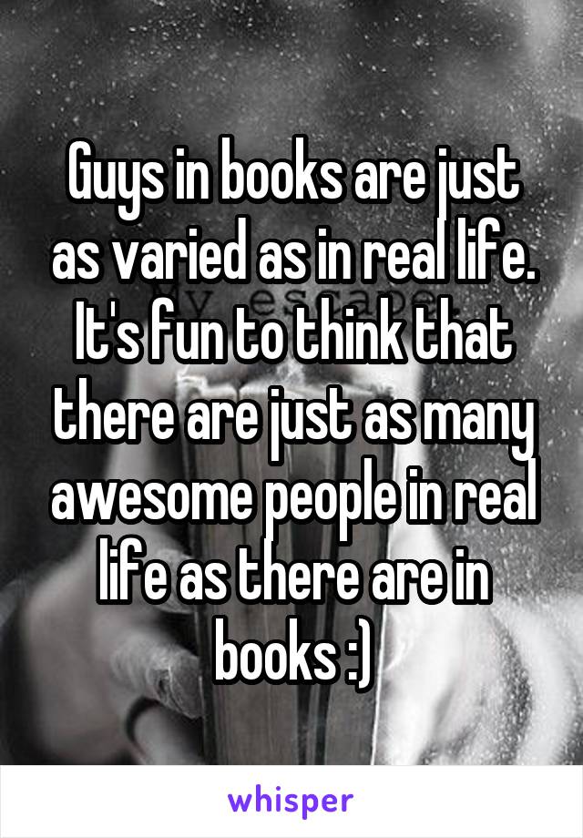 Guys in books are just as varied as in real life. It's fun to think that there are just as many awesome people in real life as there are in books :)