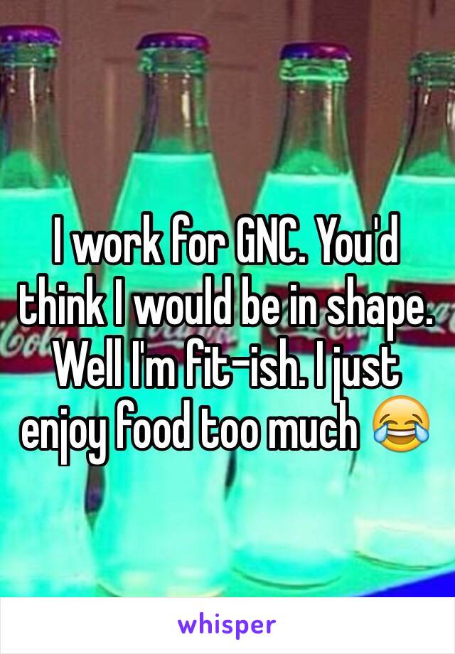 I work for GNC. You'd think I would be in shape. Well I'm fit-ish. I just enjoy food too much 😂
