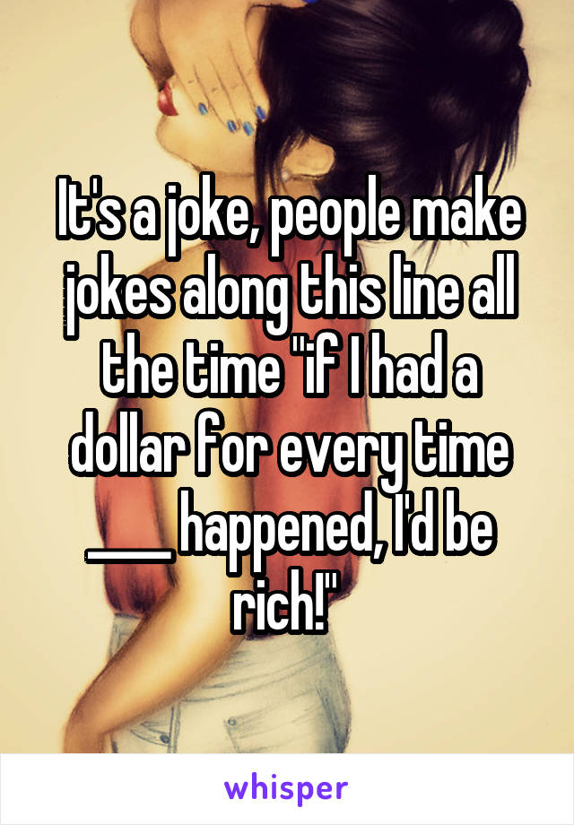 It's a joke, people make jokes along this line all the time "if I had a dollar for every time ____ happened, I'd be rich!" 