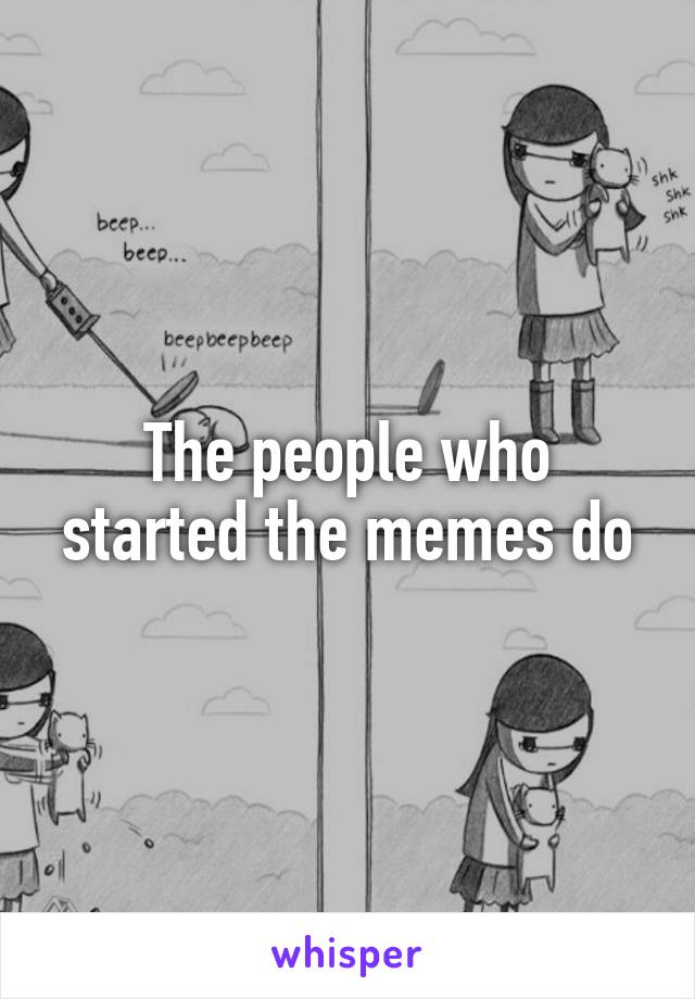 The people who started the memes do