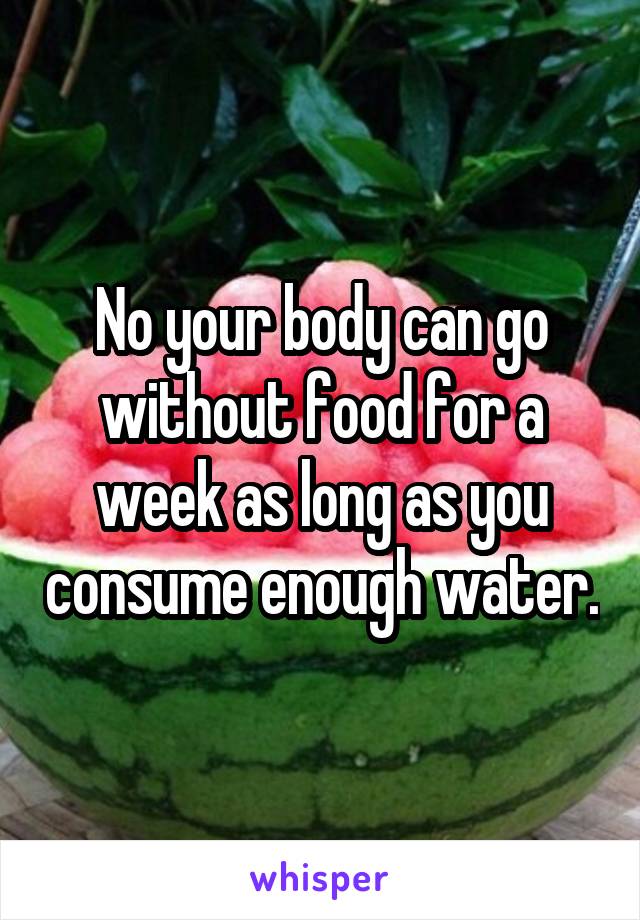 No your body can go without food for a week as long as you consume enough water.