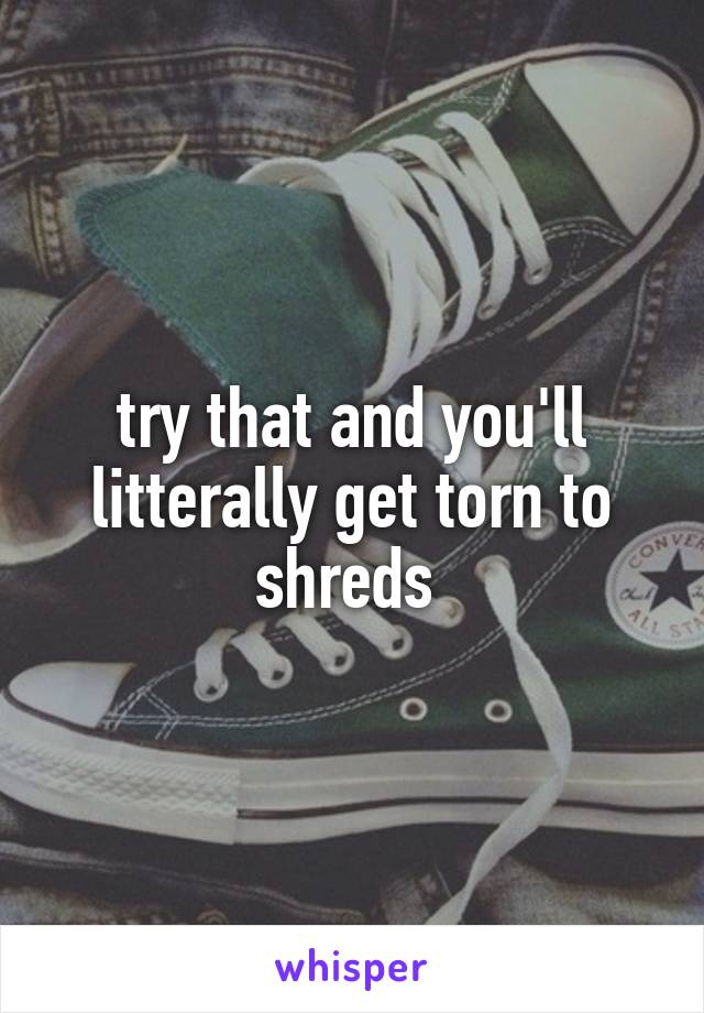 try that and you'll litterally get torn to shreds 