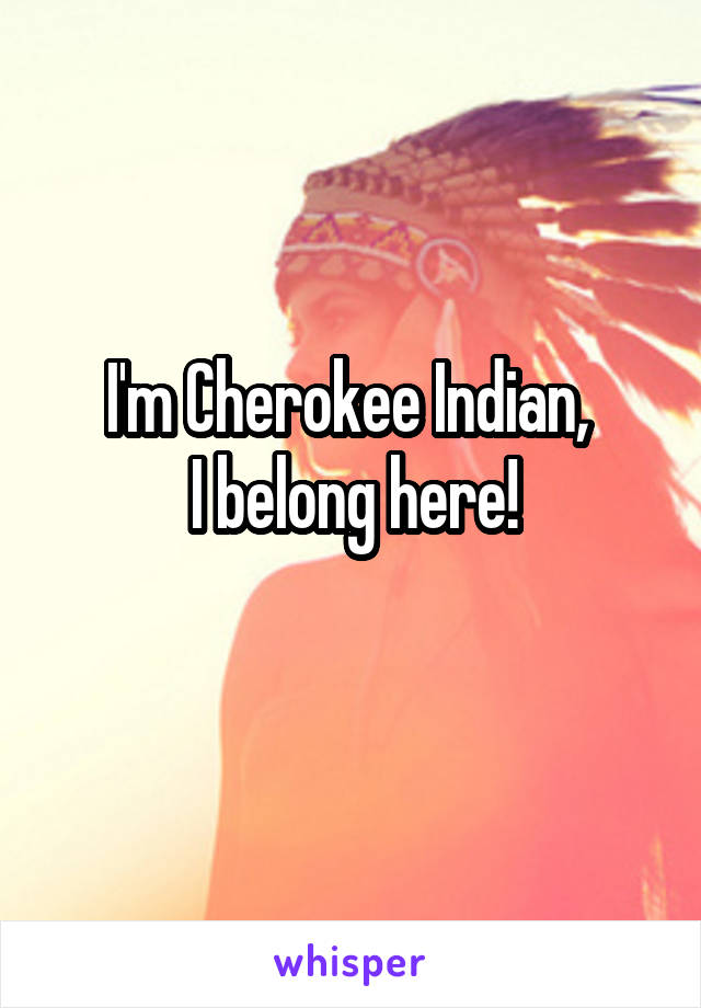 I'm Cherokee Indian, 
I belong here!
