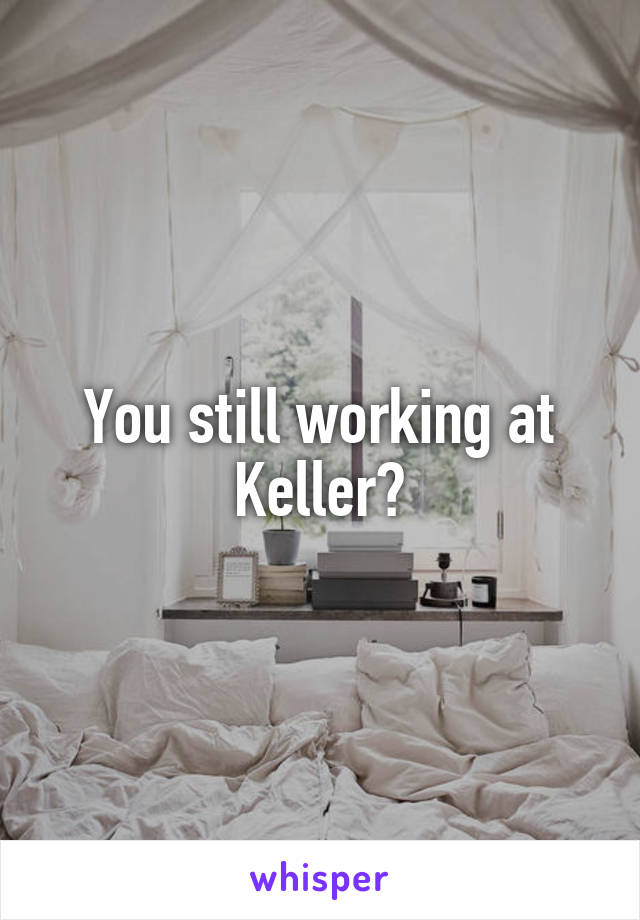 You still working at Keller?