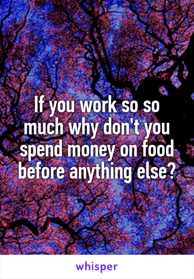 If you work so so much why don't you spend money on food before anything else?