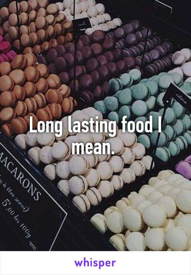 Long lasting food I mean. 