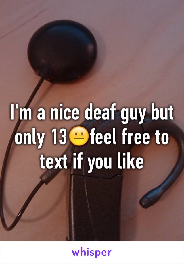 I'm a nice deaf guy but only 13😐feel free to text if you like