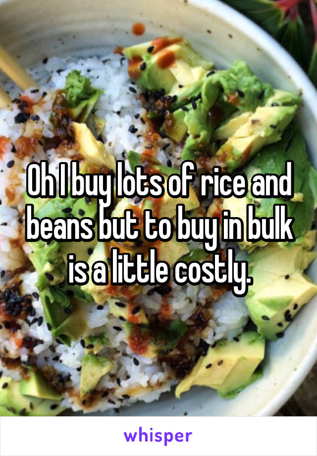 Oh I buy lots of rice and beans but to buy in bulk is a little costly.