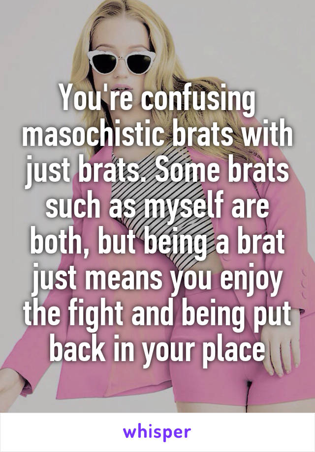 You're confusing masochistic brats with just brats. Some brats such as myself are both, but being a brat just means you enjoy the fight and being put back in your place