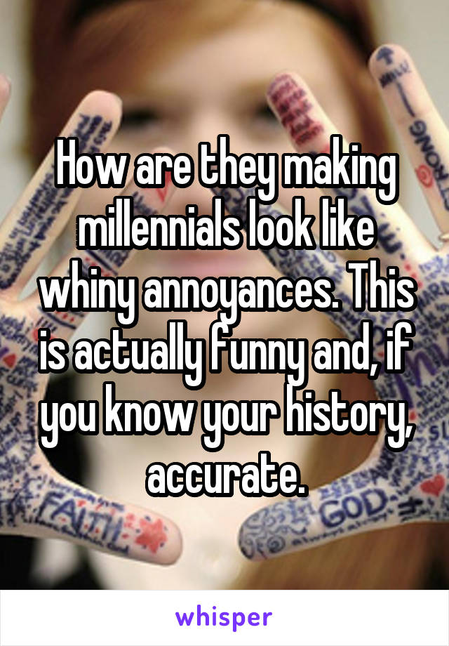 How are they making millennials look like whiny annoyances. This is actually funny and, if you know your history, accurate.