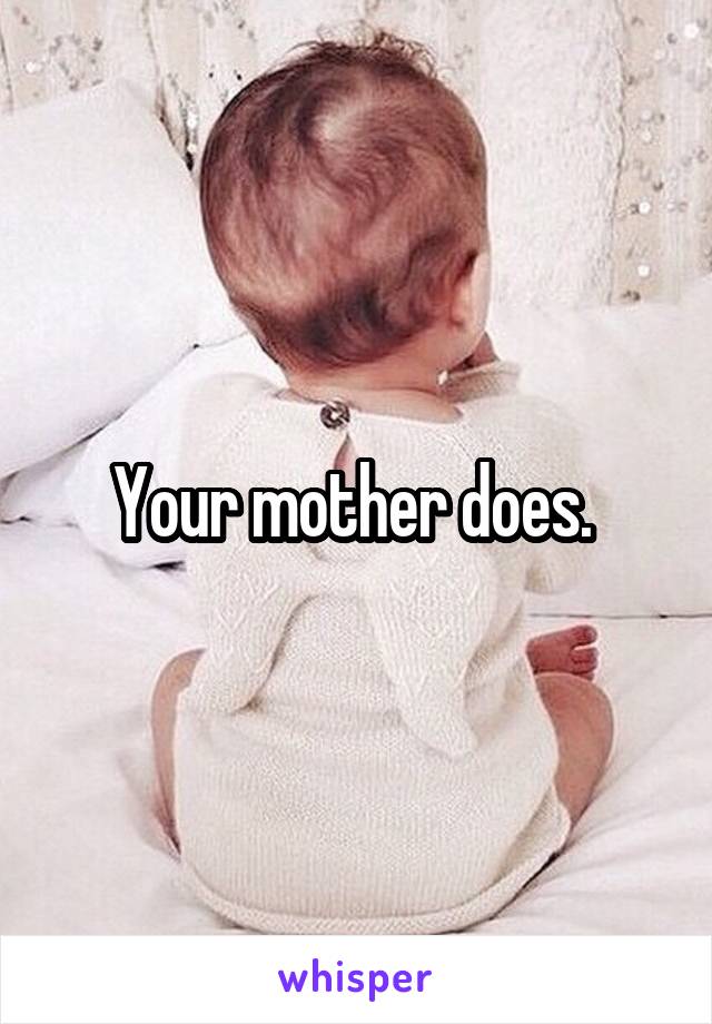 Your mother does. 