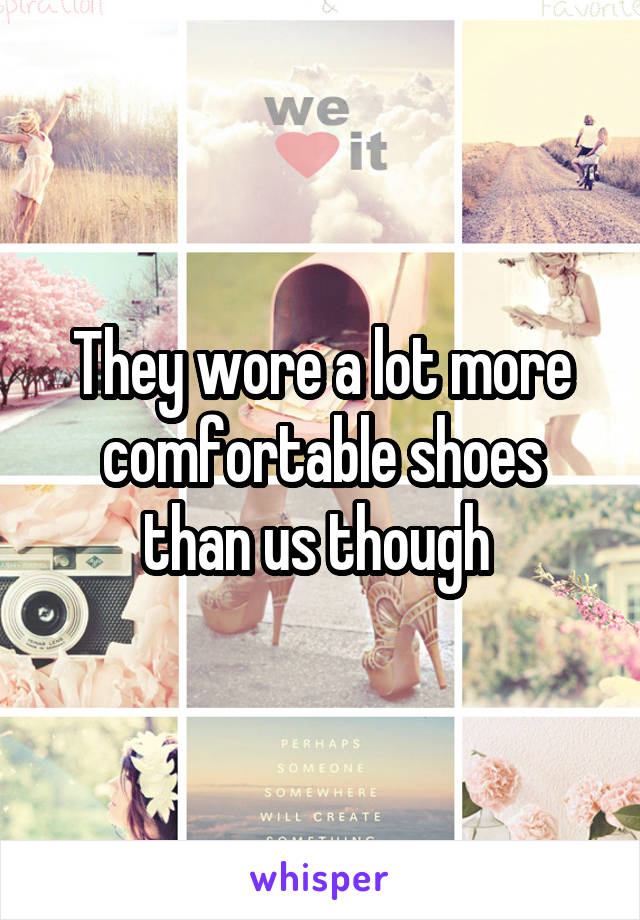 They wore a lot more comfortable shoes than us though 