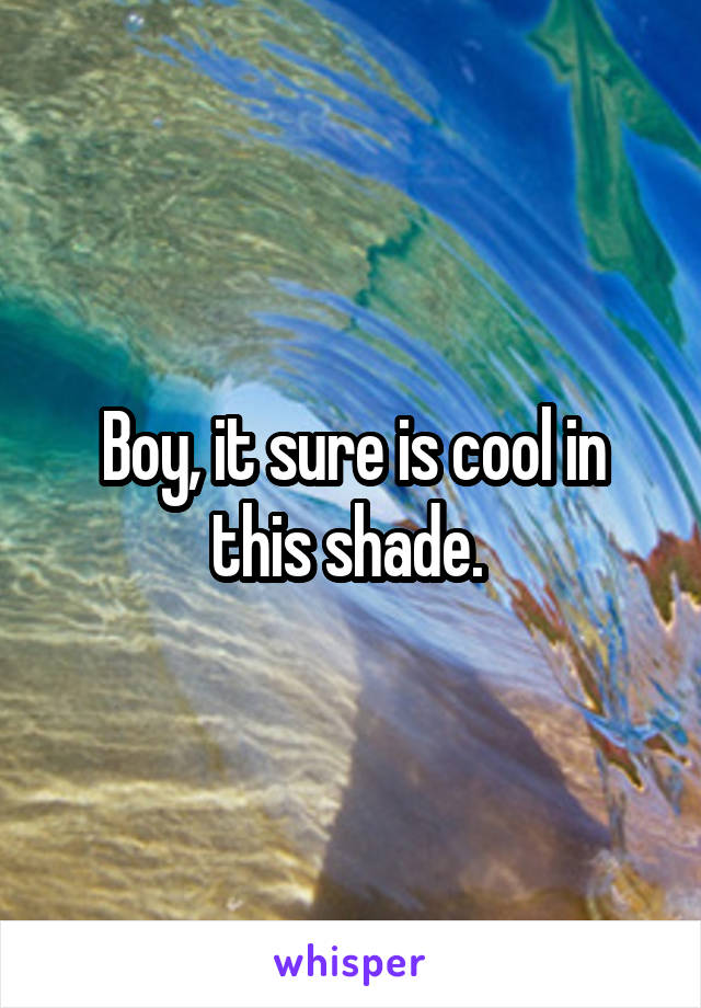 Boy, it sure is cool in this shade. 