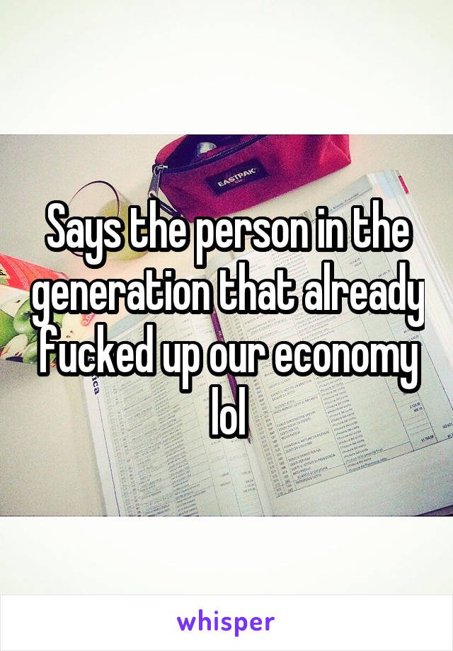 Says the person in the generation that already fucked up our economy lol